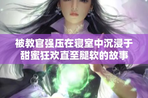 被教官强压在寝室中沉浸于甜蜜狂欢直至腿软的故事