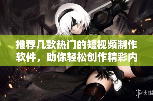 推荐几款热门的短视频制作软件，助你轻松创作精彩内容