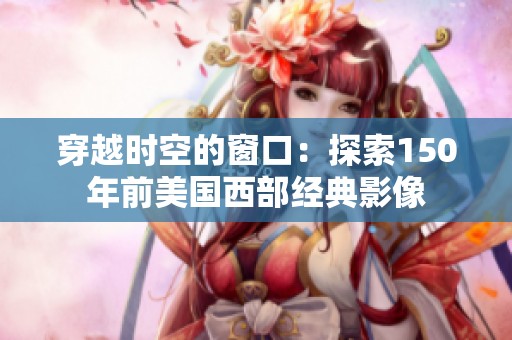 穿越时空的窗口：探索150年前美国西部经典影像