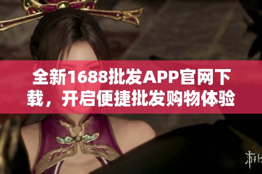 全新1688批发APP官网下载，开启便捷批发购物体验！