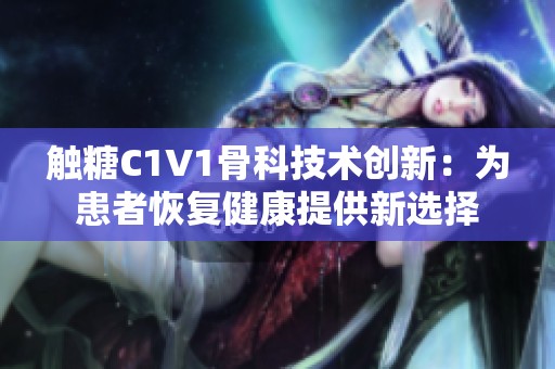 触糖C1V1骨科技术创新：为患者恢复健康提供新选择