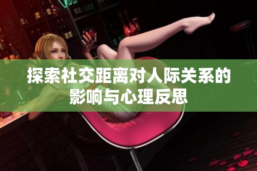 探索社交距离对人际关系的影响与心理反思