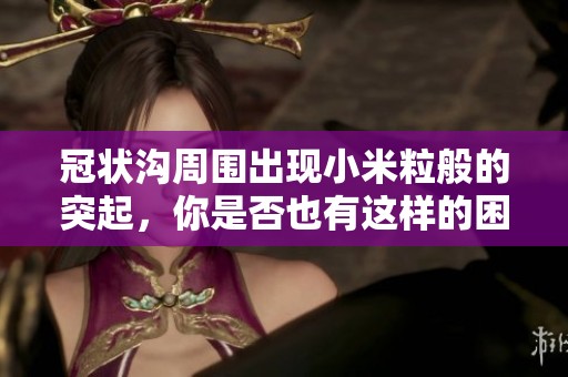 冠状沟周围出现小米粒般的突起，你是否也有这样的困扰？