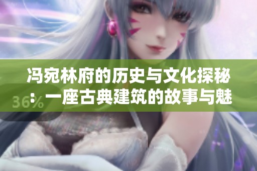 冯宛林府的历史与文化探秘：一座古典建筑的故事与魅力