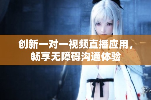 创新一对一视频直播应用，畅享无障碍沟通体验
