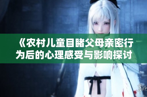 《农村儿童目睹父母亲密行为后的心理感受与影响探讨》
