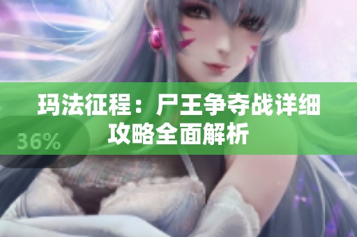 玛法征程：尸王争夺战详细攻略全面解析