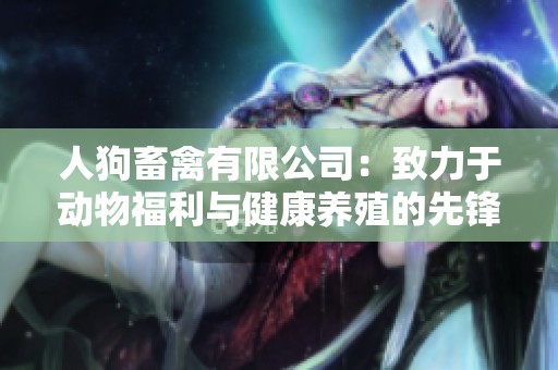 人狗畜禽有限公司：致力于动物福利与健康养殖的先锋企业