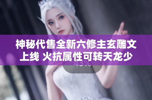 神秘代售全新六修主玄雕文上线 火抗属性可转天龙少林
