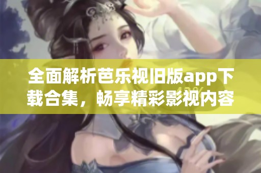 全面解析芭乐视旧版app下载合集，畅享精彩影视内容