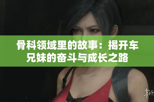 骨科领域里的故事：揭开车兄妹的奋斗与成长之路