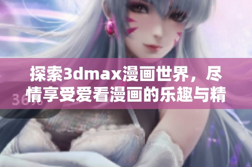 探索3dmax漫画世界，尽情享受爱看漫画的乐趣与精彩