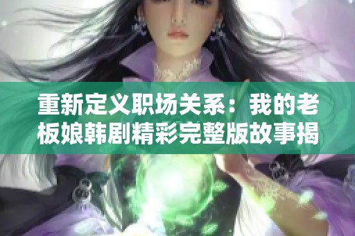 重新定义职场关系：我的老板娘韩剧精彩完整版故事揭秘