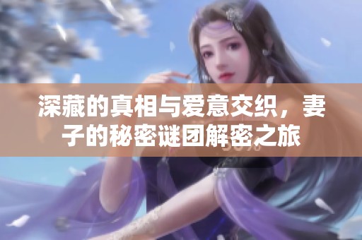 深藏的真相与爱意交织，妻子的秘密谜团解密之旅