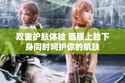 双重护肤体验 面膜上脸下身同时呵护你的肌肤