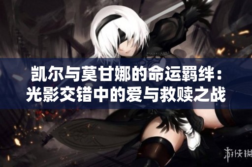 凯尔与莫甘娜的命运羁绊：光影交错中的爱与救赎之战