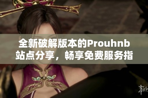 全新破解版本的Prouhnb站点分享，畅享免费服务指南