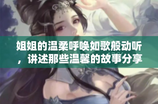 姐姐的温柔呼唤如歌般动听，讲述那些温馨的故事分享