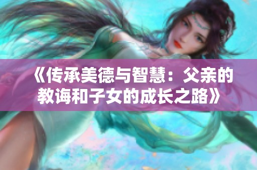 《传承美德与智慧：父亲的教诲和子女的成长之路》