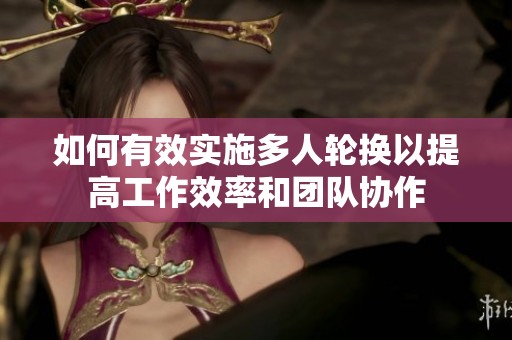 如何有效实施多人轮换以提高工作效率和团队协作