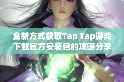 全新方式获取Tap Tap游戏下载官方安装包的攻略分享