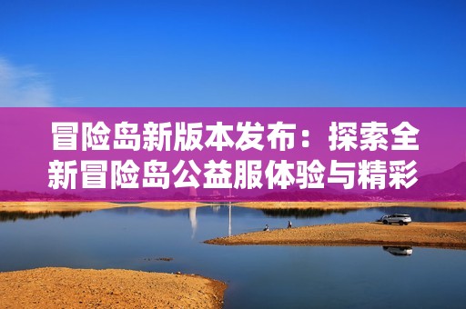 冒险岛新版本发布：探索全新冒险岛公益服体验与精彩活动