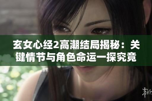 玄女心经2高潮结局揭秘：关键情节与角色命运一探究竟