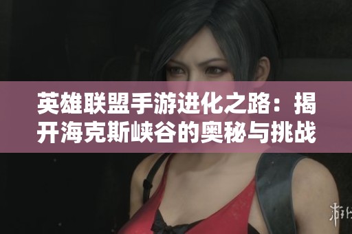 英雄联盟手游进化之路：揭开海克斯峡谷的奥秘与挑战