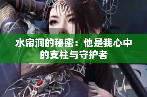 水帘洞的秘密：他是我心中的支柱与守护者