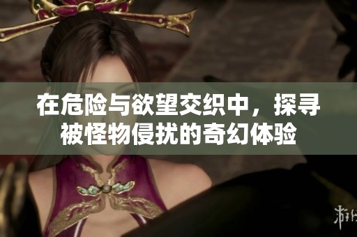在危险与欲望交织中，探寻被怪物侵扰的奇幻体验