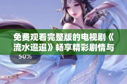 免费观看完整版的电视剧《流水迢迢》畅享精彩剧情与动人故事