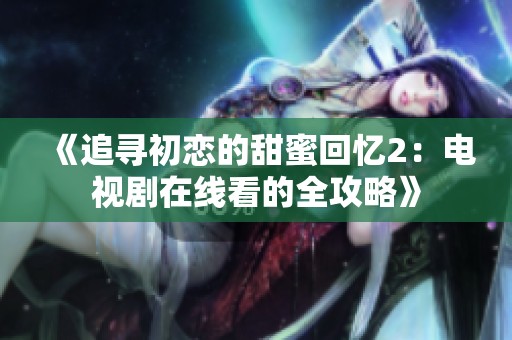 《追寻初恋的甜蜜回忆2：电视剧在线看的全攻略》