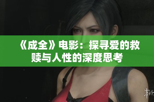 《成全》电影：探寻爱的救赎与人性的深度思考