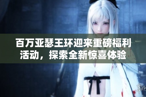 百万亚瑟王环迎来重磅福利活动，探索全新惊喜体验