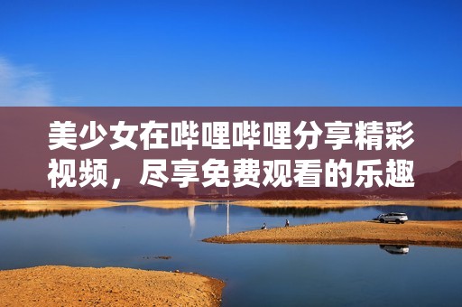 美少女在哔哩哔哩分享精彩视频，尽享免费观看的乐趣