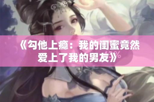 《勾他上瘾：我的闺蜜竟然爱上了我的男友》