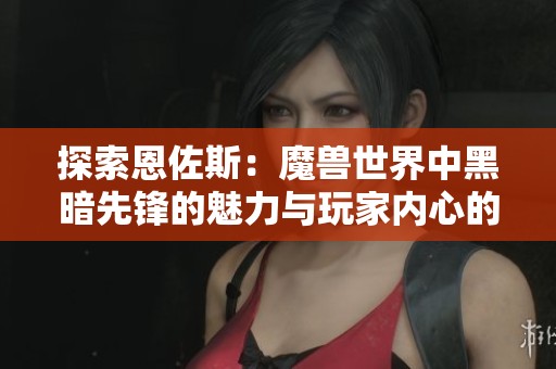 探索恩佐斯：魔兽世界中黑暗先锋的魅力与玩家内心的共鸣