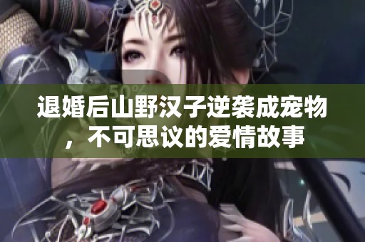 退婚后山野汉子逆袭成宠物，不可思议的爱情故事