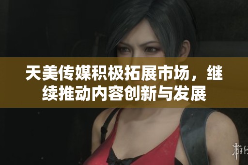 天美传媒积极拓展市场，继续推动内容创新与发展