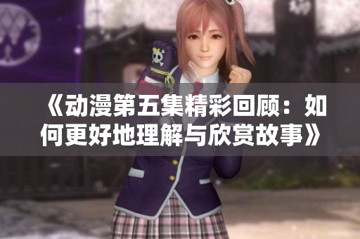 《动漫第五集精彩回顾：如何更好地理解与欣赏故事》