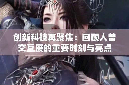 创新科技再聚焦：回顾人曾交互展的重要时刻与亮点