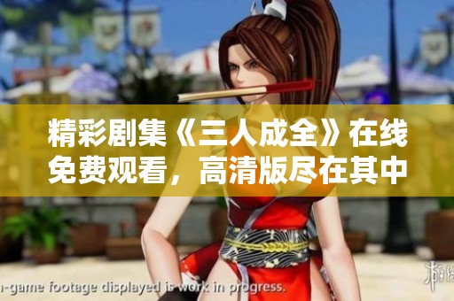 精彩剧集《三人成全》在线免费观看，高清版尽在其中
