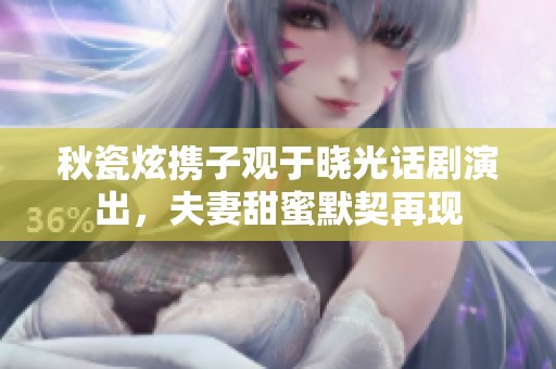 秋瓷炫携子观于晓光话剧演出，夫妻甜蜜默契再现