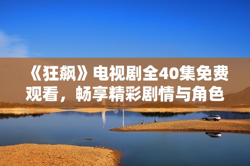 《狂飙》电视剧全40集免费观看，畅享精彩剧情与角色互动