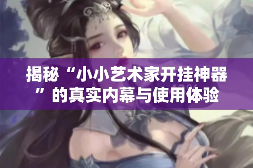 揭秘“小小艺术家开挂神器”的真实内幕与使用体验