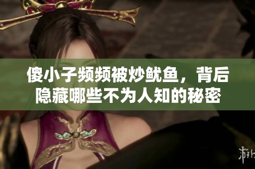 傻小子频频被炒鱿鱼，背后隐藏哪些不为人知的秘密