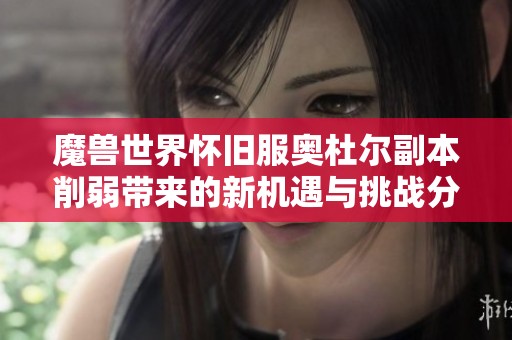 魔兽世界怀旧服奥杜尔副本削弱带来的新机遇与挑战分析