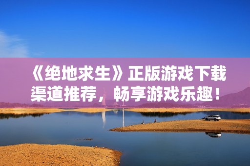 《绝地求生》正版游戏下载渠道推荐，畅享游戏乐趣！