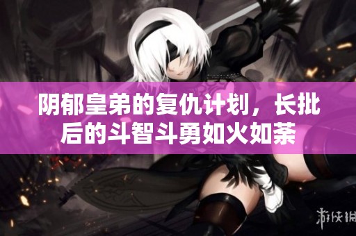 阴郁皇弟的复仇计划，长批后的斗智斗勇如火如荼