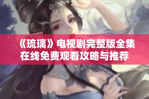 《琉璃》电视剧完整版全集在线免费观看攻略与推荐